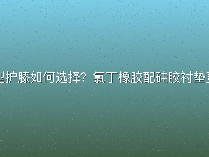 防守型护膝如何选择？氯丁橡胶配硅胶衬垫更灵活