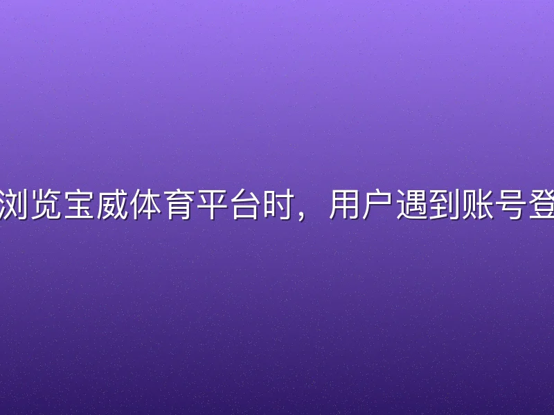 在浏览宝威体育平台时，用户遇到账号登录